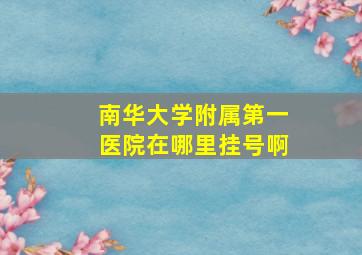 南华大学附属第一医院在哪里挂号啊