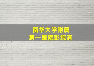 南华大学附属第一医院彭纯清