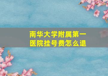 南华大学附属第一医院挂号费怎么退