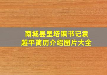 南城县里塔镇书记袁越平简历介绍图片大全