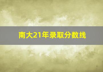 南大21年录取分数线