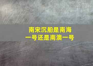 南宋沉船是南海一号还是南澳一号