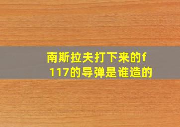 南斯拉夫打下来的f117的导弹是谁造的