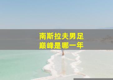 南斯拉夫男足巅峰是哪一年