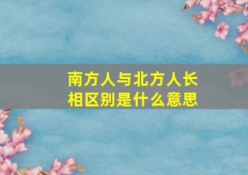 南方人与北方人长相区别是什么意思