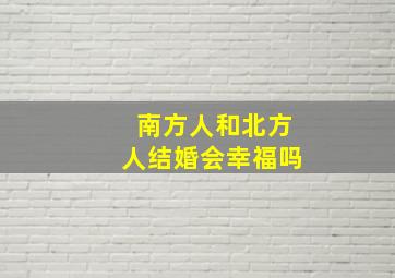 南方人和北方人结婚会幸福吗