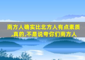 南方人确实比北方人有点素质,真的,不是说夸你们南方人