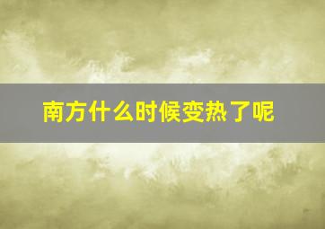 南方什么时候变热了呢