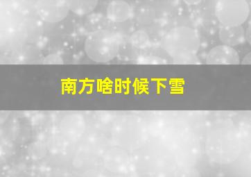 南方啥时候下雪