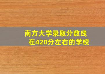 南方大学录取分数线在420分左右的学校