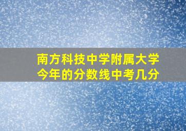 南方科技中学附属大学今年的分数线中考几分