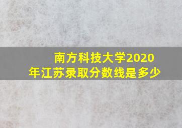 南方科技大学2020年江苏录取分数线是多少