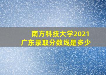 南方科技大学2021广东录取分数线是多少