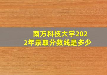 南方科技大学2022年录取分数线是多少