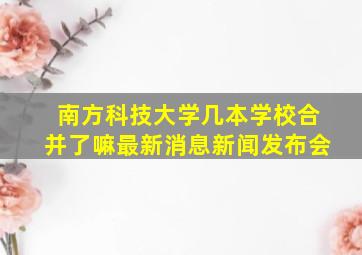 南方科技大学几本学校合并了嘛最新消息新闻发布会