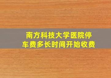 南方科技大学医院停车费多长时间开始收费