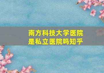 南方科技大学医院是私立医院吗知乎