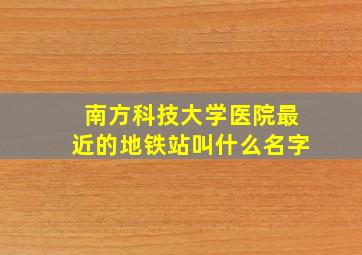 南方科技大学医院最近的地铁站叫什么名字