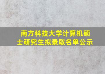 南方科技大学计算机硕士研究生拟录取名单公示