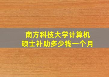 南方科技大学计算机硕士补助多少钱一个月