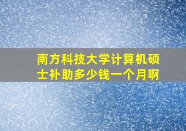 南方科技大学计算机硕士补助多少钱一个月啊