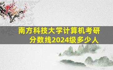 南方科技大学计算机考研分数线2024级多少人