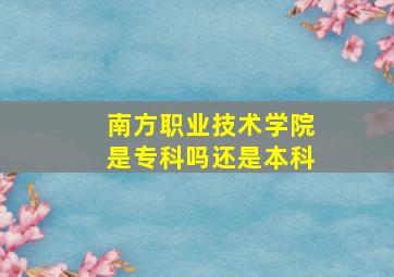 南方职业技术学院是专科吗还是本科