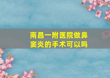 南昌一附医院做鼻窦炎的手术可以吗