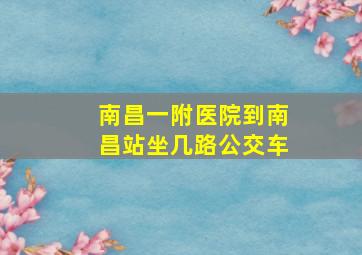 南昌一附医院到南昌站坐几路公交车