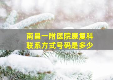 南昌一附医院康复科联系方式号码是多少