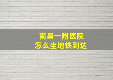 南昌一附医院怎么坐地铁到达