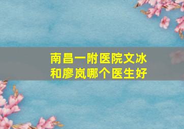 南昌一附医院文冰和廖岚哪个医生好