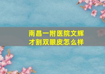 南昌一附医院文辉才割双眼皮怎么样