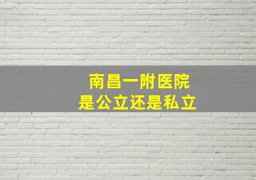 南昌一附医院是公立还是私立