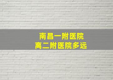 南昌一附医院离二附医院多远