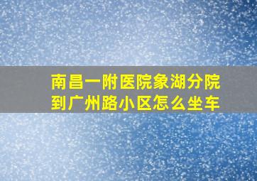 南昌一附医院象湖分院到广州路小区怎么坐车