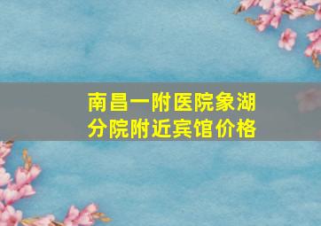 南昌一附医院象湖分院附近宾馆价格