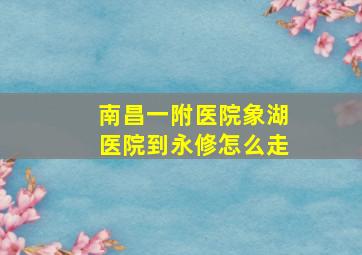 南昌一附医院象湖医院到永修怎么走