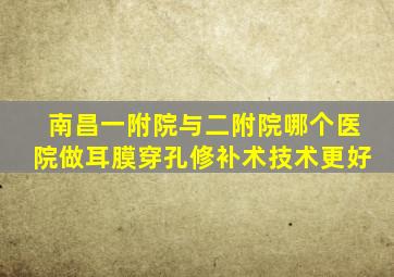 南昌一附院与二附院哪个医院做耳膜穿孔修补术技术更好