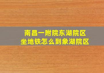 南昌一附院东湖院区坐地铁怎么到象湖院区