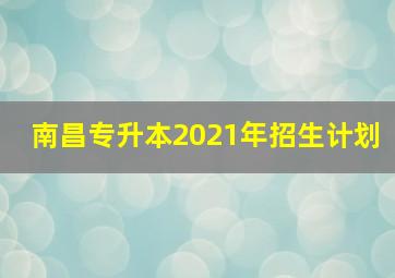 南昌专升本2021年招生计划