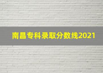 南昌专科录取分数线2021