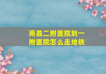 南昌二附医院到一附医院怎么走地铁