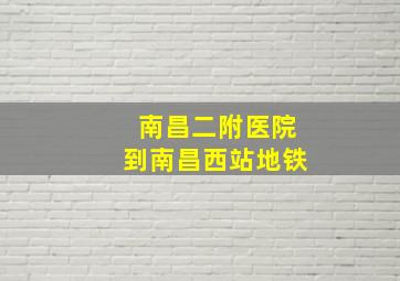 南昌二附医院到南昌西站地铁