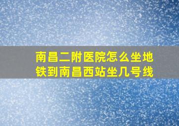 南昌二附医院怎么坐地铁到南昌西站坐几号线