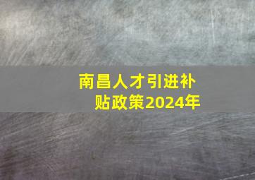 南昌人才引进补贴政策2024年