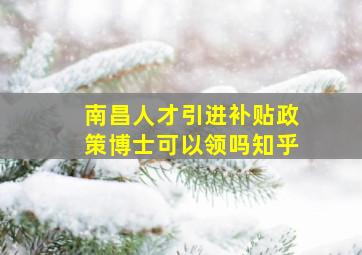 南昌人才引进补贴政策博士可以领吗知乎