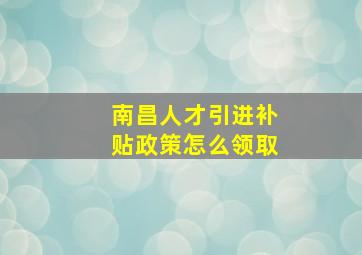 南昌人才引进补贴政策怎么领取