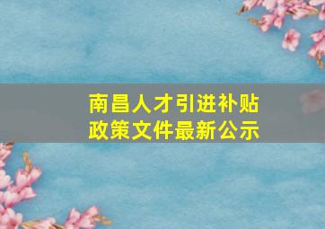 南昌人才引进补贴政策文件最新公示