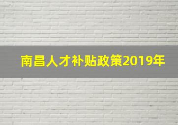 南昌人才补贴政策2019年